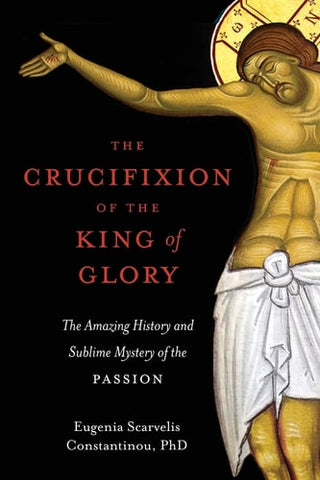 Crucifixion of the King of Glory: The Amazing History and Sublime Mystery of the Passion