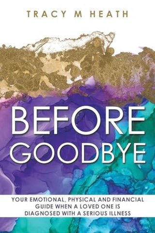 Before Goodbye: Your Emotional, Physical and Financial Guide When a Loved One is Diagnosed With a Serious Illness