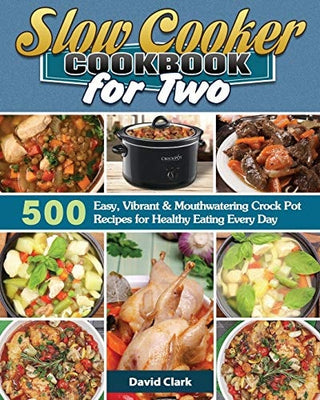 Slow Cooker Cookbook for Two: 500 Easy, Vibrant & Mouthwatering Crock Pot Recipes for Healthy Eating Every Day