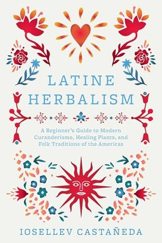 Latine Herbalism: A Beginner's Guide to Modern Curanderismo, Healing Plants, and Folk Traditions of the Americas