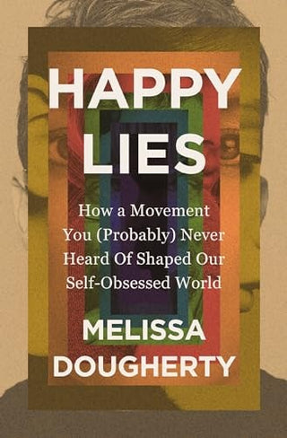 Happy Lies: How a Movement You (Probably) Never Heard of Shaped Our Self-Obsessed World