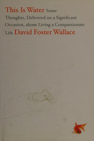 This Is Water: Some Thoughts, Delivered on a Significant Occasion, about Living a Compassionate Life