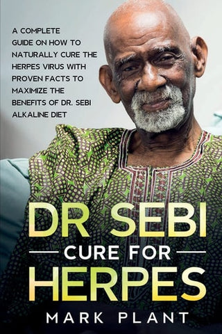 Dr. Sebi Cure For Herpes: A Complete Guide on How to Naturally Cure the Herpes Virus with Proven Facts to Maximize the Benefits of Dr. Sebi Alkaline D