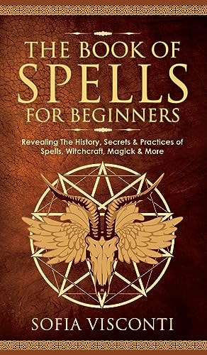 Book of Spells for Beginners: Revealing The History, Secrets & Practices of Spells, Witchcraft, Magick & More