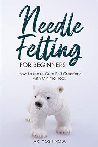 Needle Felting for Beginners: How to Make Cute Felt Creations with Minimal Tools
