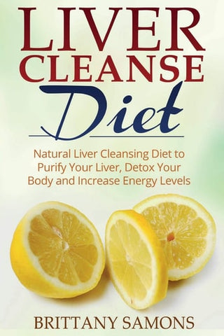 Liver Cleanse Diet: Natural Liver Cleansing Diet to Purify Your Liver, Detox Your Body and Increase Energy Levels