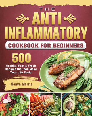 Anti-Inflammatory Cookbook For Beginners: 500 Healthy, Fast & Fresh Recipes that Will Make Your Life Easier