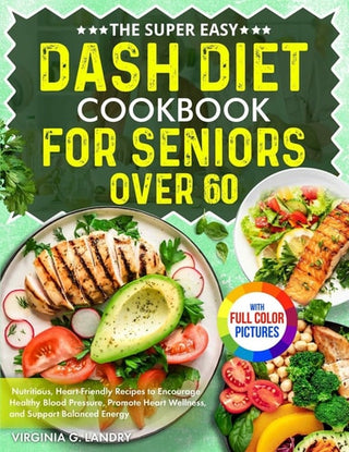 The Super Easy DASH Diet Cookbook for Seniors Over 60: Nutritious, Heart-Friendly Recipes to Encourage Healthy Blood Pressure, Promote Heart Wellness, and Support Balanced Energy Full Color Edition