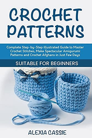 Crochet Patterns: Complete Step-by-Step illustrated Guide to Master Crochet Stitches, Make Spectacular Amigurumi Patterns and Crochet Afghans in Just