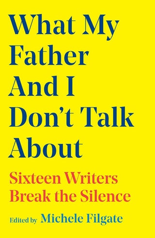 What My Father and I Don't Talk about: Sixteen Writers Break the Silence