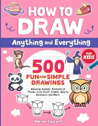 How to Draw Anything and Everything for Kids: 500 Fun and Simple Drawings of Amazing Animals, Fantastical Things, Cute Stuff, People, Sports, Dinosaur