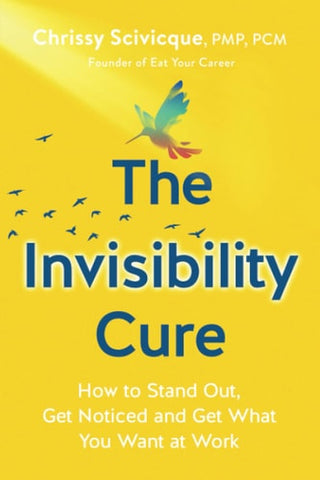 Invisibility Cure: How to Stand Out, Get Noticed and Get What You Want at Work