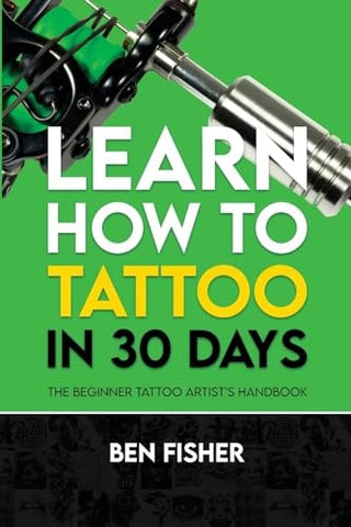 Learn How to Tattoo in 30 Days: The Beginner Tattoo Artist's Handbook